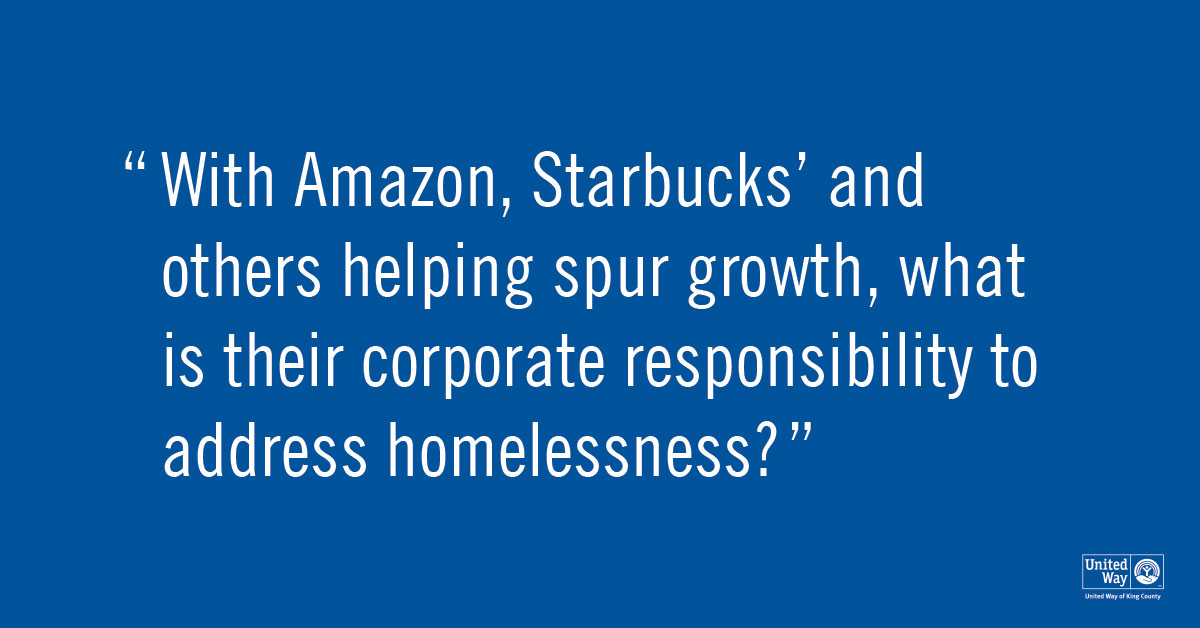WITH AMAZON, STARBUCKS AND OTHER COMPANIES HELPING TO SPUR THE CITIES’ GROWTH, WHAT IS THEIR CORPORATE RESPONSIBILITY TO ADDRESS HOMELESSNESS AND AFFORDABLE HOUSING?